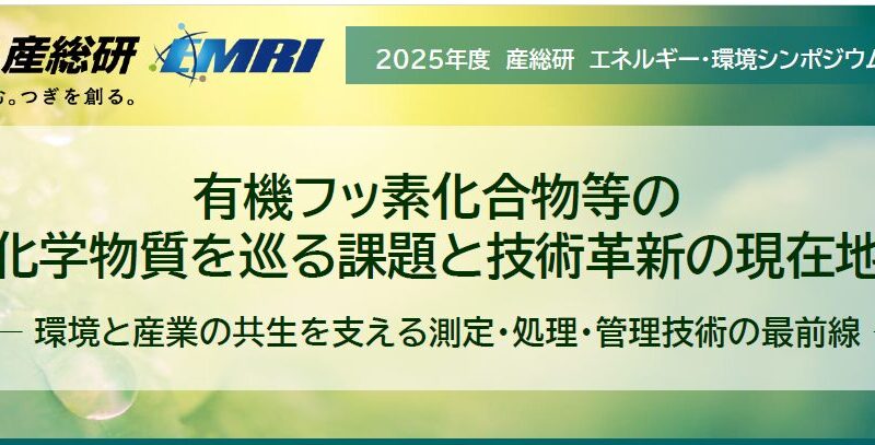 【10月31日開催】2025年度　産総研エネルギー・環境シンポジウムシリーズ　有機フッ素化合物等の化学物質を巡る課題と技術革新の現在地 ― 環境と産業の共生を支える測定・処理・管理技術の最前線―